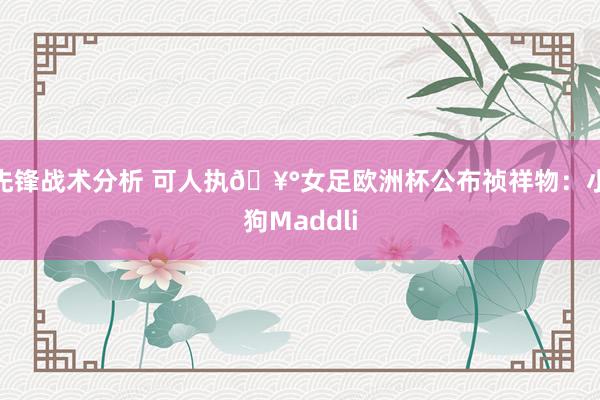 先锋战术分析 可人执🥰女足欧洲杯公布祯祥物：小狗Maddli