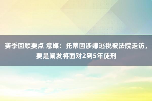 赛季回顾要点 意媒：托蒂因涉嫌逃税被法院走访，要是阐发将面对2到5年徒刑