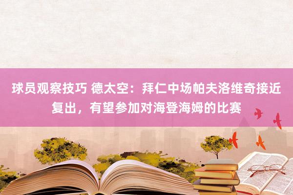 球员观察技巧 德太空：拜仁中场帕夫洛维奇接近复出，有望参加对海登海姆的比赛