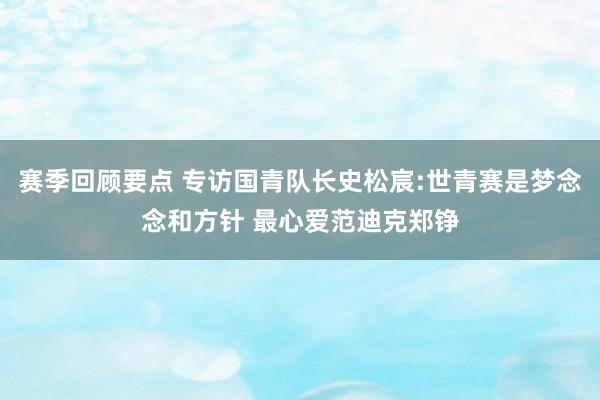 赛季回顾要点 专访国青队长史松宸:世青赛是梦念念和方针 最心爱范迪克郑铮