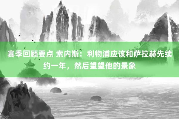 赛季回顾要点 索内斯：利物浦应该和萨拉赫先续约一年，然后望望他的景象