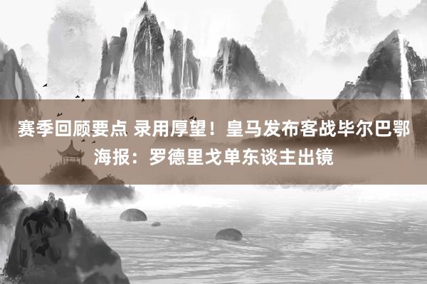 赛季回顾要点 录用厚望！皇马发布客战毕尔巴鄂海报：罗德里戈单东谈主出镜