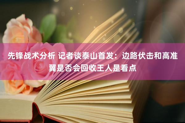 先锋战术分析 记者谈泰山首发：边路伏击和高准翼是否会回收王人是看点