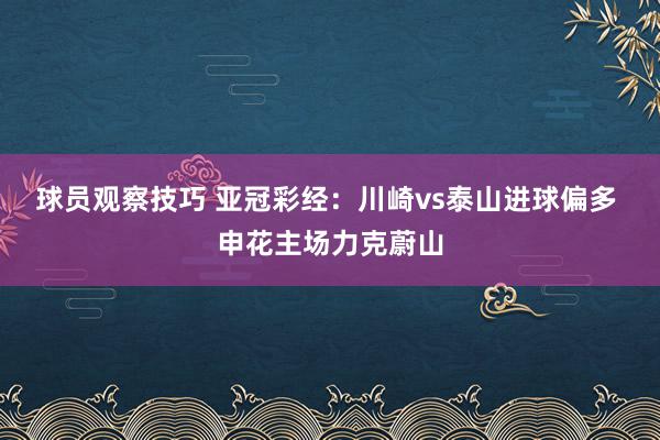 球员观察技巧 亚冠彩经：川崎vs泰山进球偏多 申花主场力克蔚山