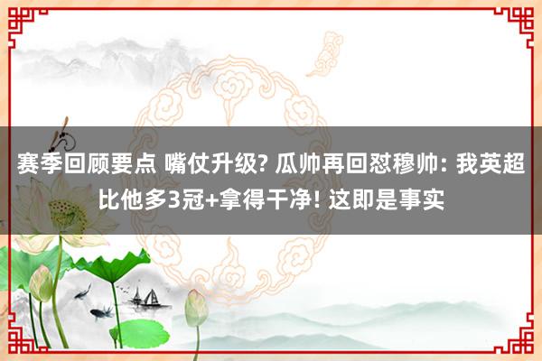 赛季回顾要点 嘴仗升级? 瓜帅再回怼穆帅: 我英超比他多3冠+拿得干净! 这即是事实