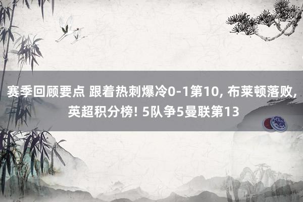 赛季回顾要点 跟着热刺爆冷0-1第10, 布莱顿落败, 英超积分榜! 5队争5曼联第13