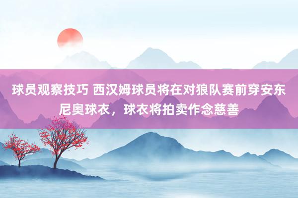 球员观察技巧 西汉姆球员将在对狼队赛前穿安东尼奥球衣，球衣将拍卖作念慈善