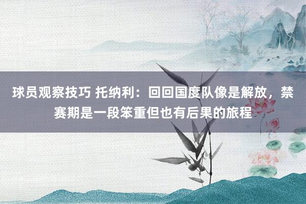 球员观察技巧 托纳利：回回国度队像是解放，禁赛期是一段笨重但也有后果的旅程