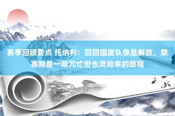 赛季回顾要点 托纳利：回回国度队像是解放，禁赛期是一段冗忙但也灵验率的旅程