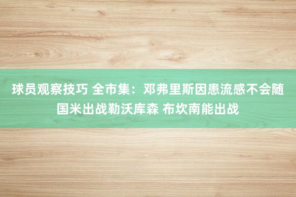 球员观察技巧 全市集：邓弗里斯因患流感不会随国米出战勒沃库森 布坎南能出战