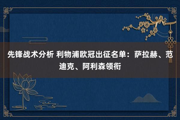 先锋战术分析 利物浦欧冠出征名单：萨拉赫、范迪克、阿利森领衔