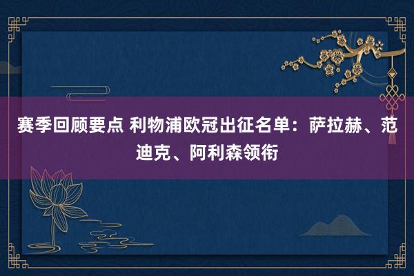 赛季回顾要点 利物浦欧冠出征名单：萨拉赫、范迪克、阿利森领衔