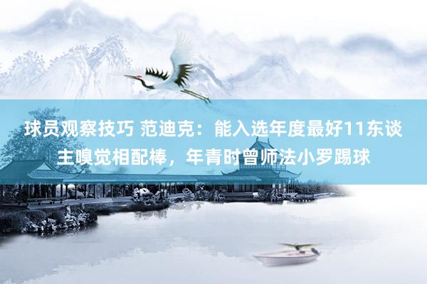 球员观察技巧 范迪克：能入选年度最好11东谈主嗅觉相配棒，年青时曾师法小罗踢球