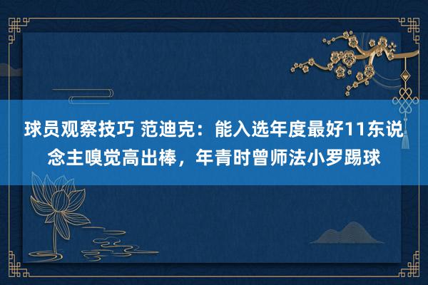 球员观察技巧 范迪克：能入选年度最好11东说念主嗅觉高出棒，年青时曾师法小罗踢球