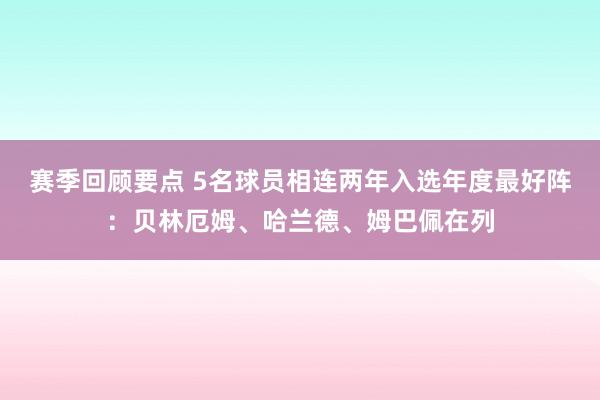 赛季回顾要点 5名球员相连两年入选年度最好阵：贝林厄姆、哈兰德、姆巴佩在列