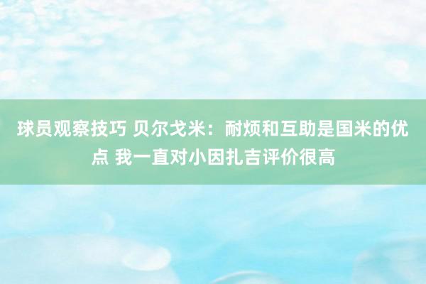 球员观察技巧 贝尔戈米：耐烦和互助是国米的优点 我一直对小因扎吉评价很高