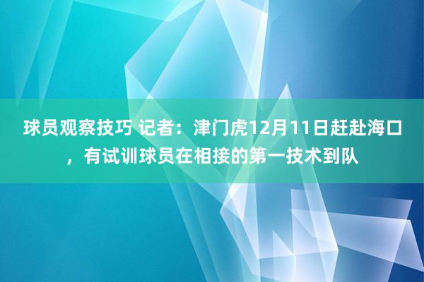 球员观察技巧 记者：津门虎12月11日赶赴海口，有试训球员在相接的第一技术到队