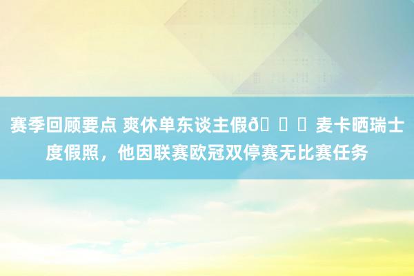 赛季回顾要点 爽休单东谈主假😀麦卡晒瑞士度假照，他因联赛欧冠双停赛无比赛任务