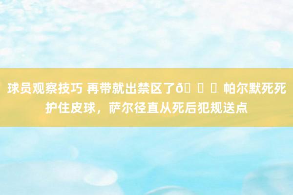 球员观察技巧 再带就出禁区了😂帕尔默死死护住皮球，萨尔径直从死后犯规送点