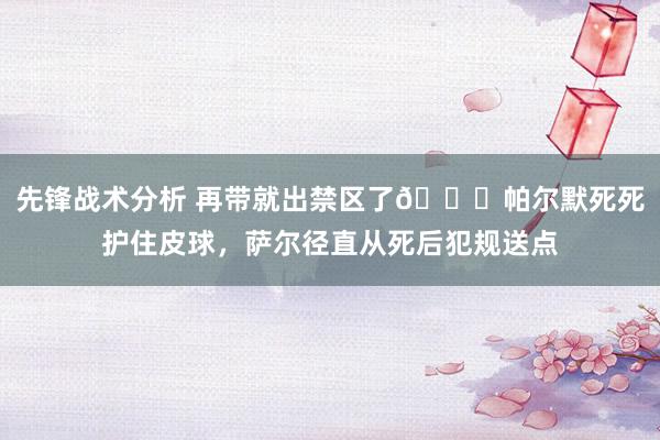 先锋战术分析 再带就出禁区了😂帕尔默死死护住皮球，萨尔径直从死后犯规送点