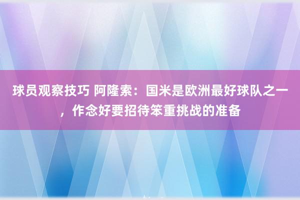 球员观察技巧 阿隆索：国米是欧洲最好球队之一，作念好要招待笨重挑战的准备