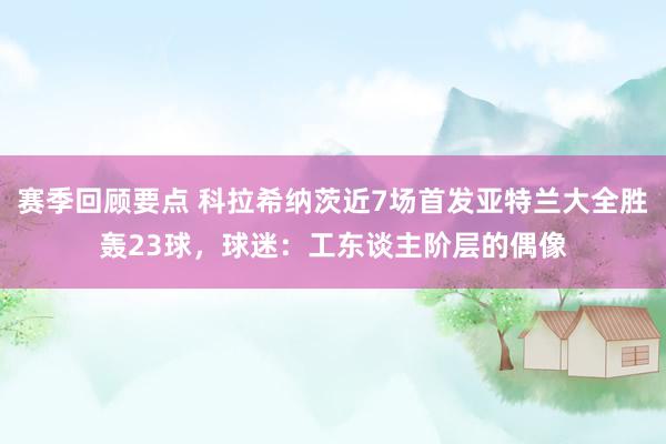 赛季回顾要点 科拉希纳茨近7场首发亚特兰大全胜轰23球，球迷：工东谈主阶层的偶像