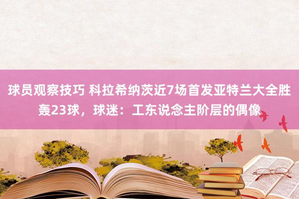 球员观察技巧 科拉希纳茨近7场首发亚特兰大全胜轰23球，球迷：工东说念主阶层的偶像