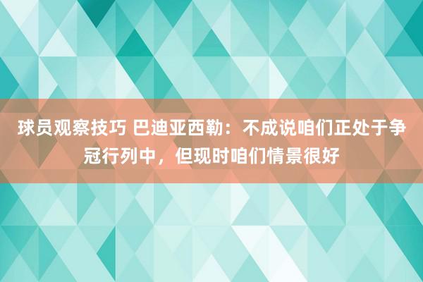 球员观察技巧 巴迪亚西勒：不成说咱们正处于争冠行列中，但现时咱们情景很好