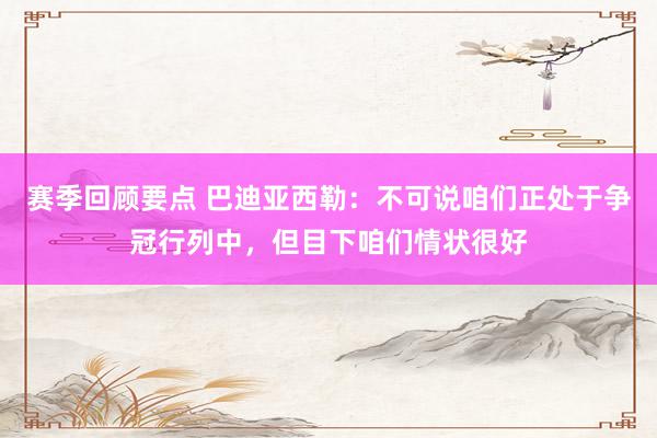 赛季回顾要点 巴迪亚西勒：不可说咱们正处于争冠行列中，但目下咱们情状很好