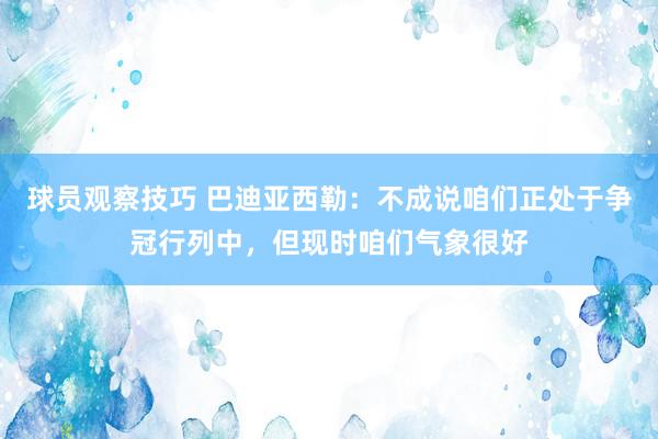 球员观察技巧 巴迪亚西勒：不成说咱们正处于争冠行列中，但现时咱们气象很好