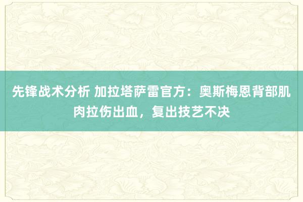 先锋战术分析 加拉塔萨雷官方：奥斯梅恩背部肌肉拉伤出血，复出技艺不决