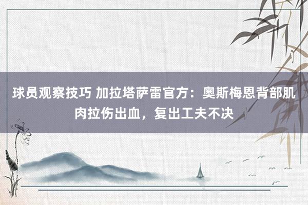 球员观察技巧 加拉塔萨雷官方：奥斯梅恩背部肌肉拉伤出血，复出工夫不决