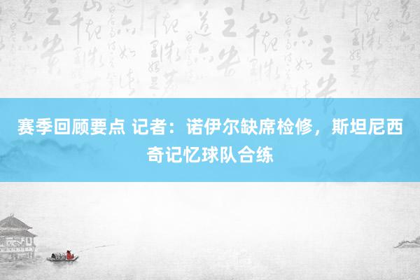 赛季回顾要点 记者：诺伊尔缺席检修，斯坦尼西奇记忆球队合练