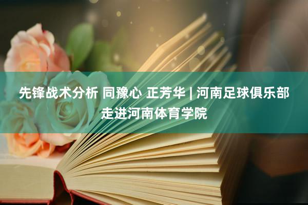 先锋战术分析 同豫心 正芳华 | 河南足球俱乐部走进河南体育学院