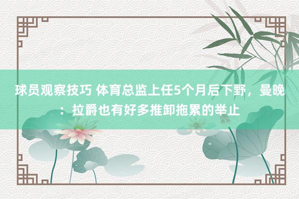 球员观察技巧 体育总监上任5个月后下野，曼晚：拉爵也有好多推卸拖累的举止