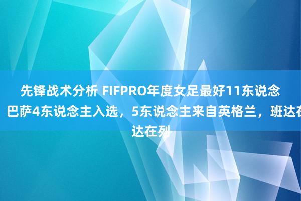 先锋战术分析 FIFPRO年度女足最好11东说念主：巴萨4东说念主入选，5东说念主来自英格兰，班达在列