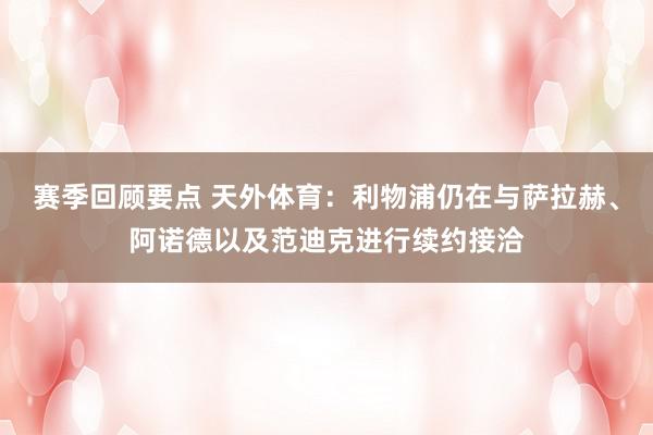 赛季回顾要点 天外体育：利物浦仍在与萨拉赫、阿诺德以及范迪克进行续约接洽