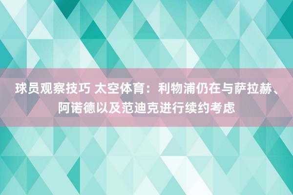 球员观察技巧 太空体育：利物浦仍在与萨拉赫、阿诺德以及范迪克进行续约考虑