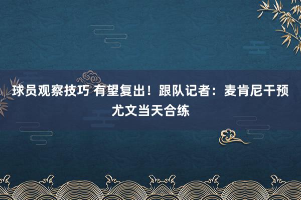 球员观察技巧 有望复出！跟队记者：麦肯尼干预尤文当天合练