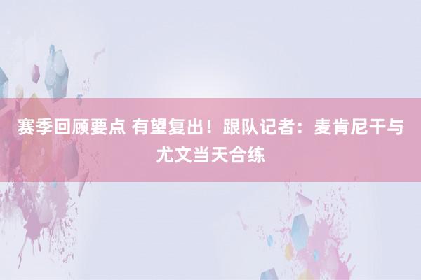 赛季回顾要点 有望复出！跟队记者：麦肯尼干与尤文当天合练