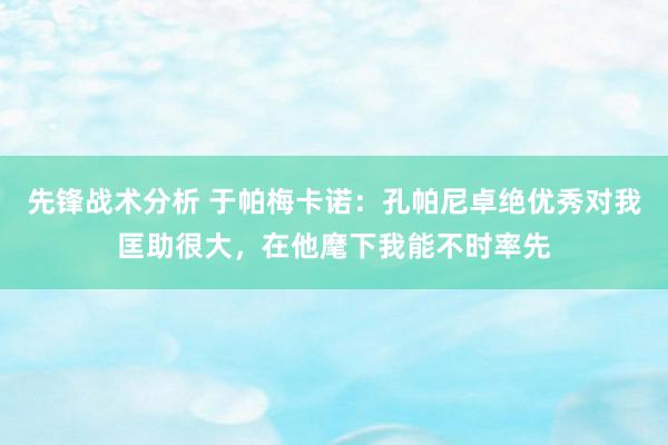 先锋战术分析 于帕梅卡诺：孔帕尼卓绝优秀对我匡助很大，在他麾下我能不时率先