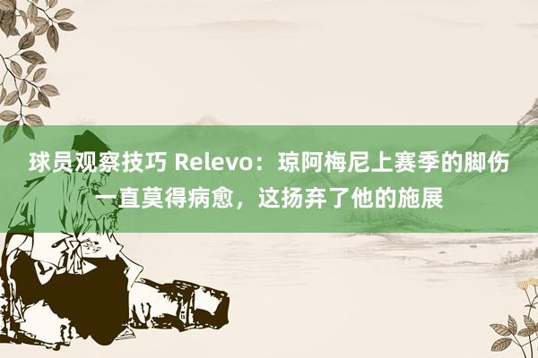 球员观察技巧 Relevo：琼阿梅尼上赛季的脚伤一直莫得病愈，这扬弃了他的施展