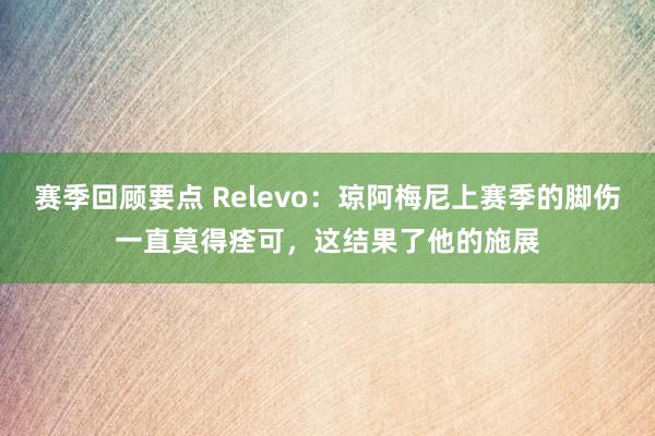 赛季回顾要点 Relevo：琼阿梅尼上赛季的脚伤一直莫得痊可，这结果了他的施展