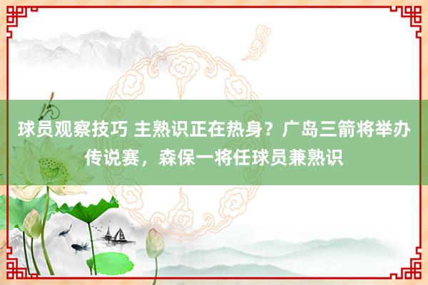 球员观察技巧 主熟识正在热身？广岛三箭将举办传说赛，森保一将任球员兼熟识