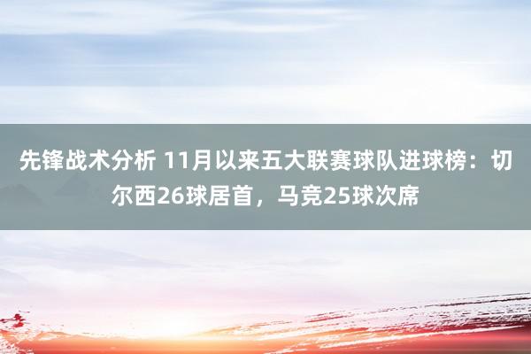 先锋战术分析 11月以来五大联赛球队进球榜：切尔西26球居首，马竞25球次席