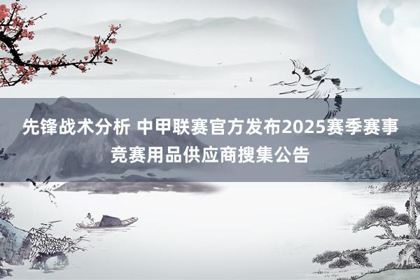 先锋战术分析 中甲联赛官方发布2025赛季赛事竞赛用品供应商搜集公告