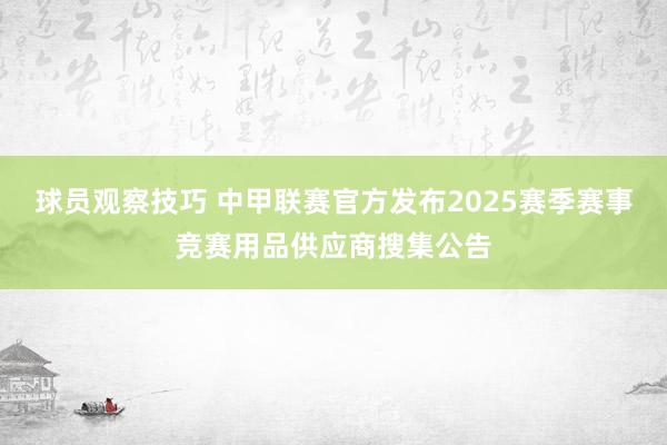 球员观察技巧 中甲联赛官方发布2025赛季赛事竞赛用品供应商搜集公告