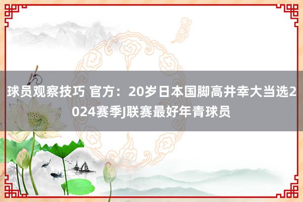 球员观察技巧 官方：20岁日本国脚高井幸大当选2024赛季J联赛最好年青球员