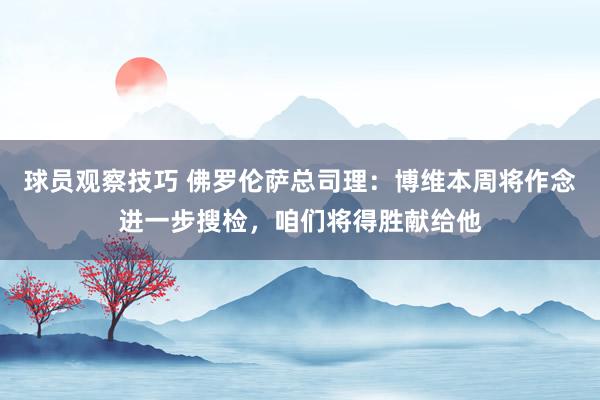 球员观察技巧 佛罗伦萨总司理：博维本周将作念进一步搜检，咱们将得胜献给他