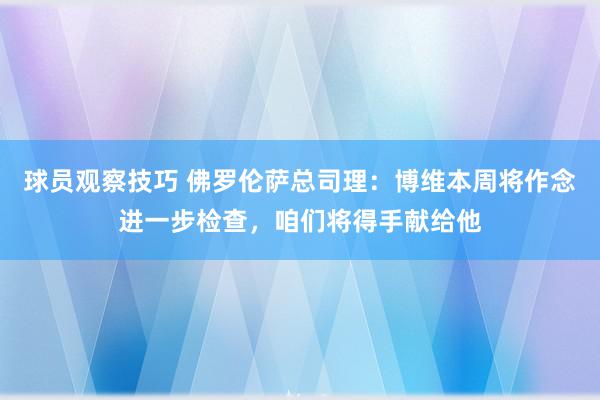 球员观察技巧 佛罗伦萨总司理：博维本周将作念进一步检查，咱们将得手献给他